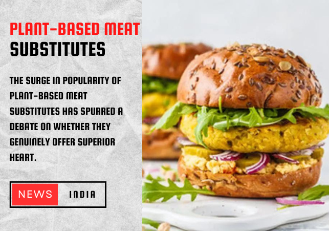 Unveiling the Truth Do Plant-Based Meat Substitutes Truly Benefit Heart Health